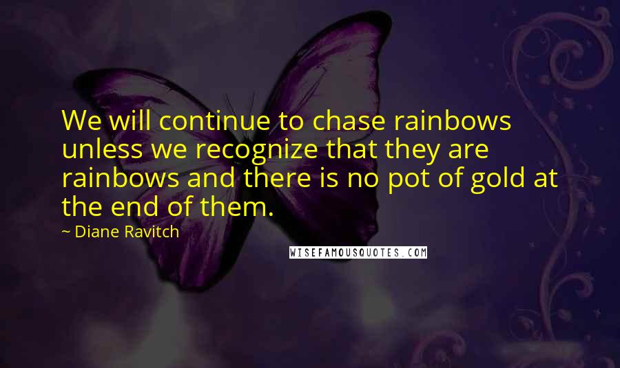 Diane Ravitch Quotes: We will continue to chase rainbows unless we recognize that they are rainbows and there is no pot of gold at the end of them.