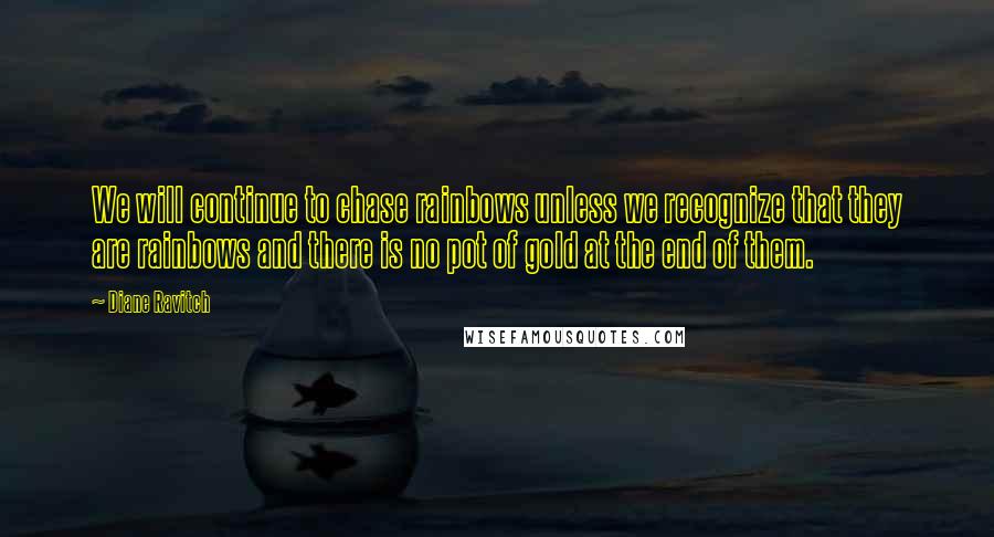 Diane Ravitch Quotes: We will continue to chase rainbows unless we recognize that they are rainbows and there is no pot of gold at the end of them.