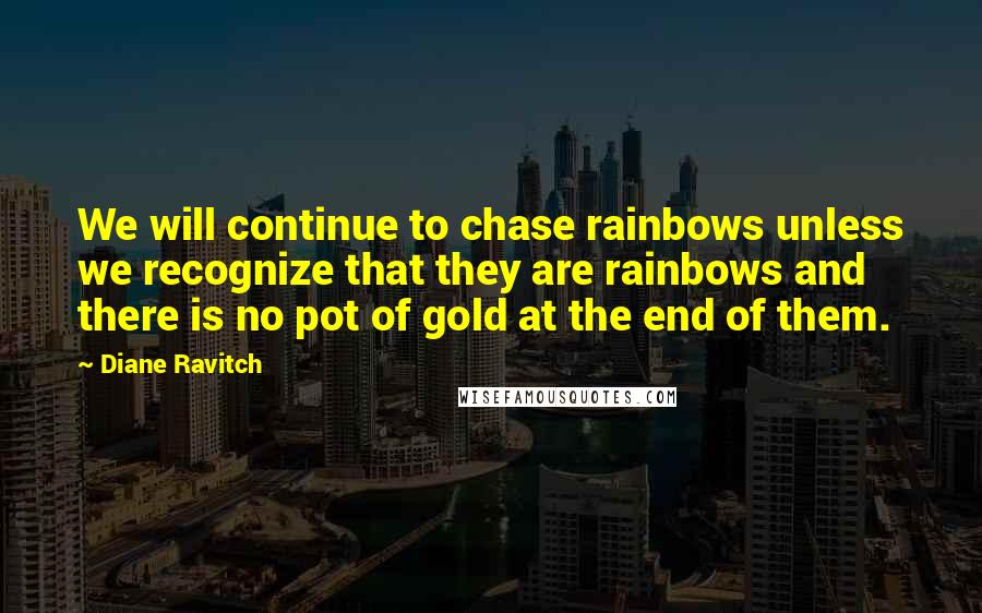 Diane Ravitch Quotes: We will continue to chase rainbows unless we recognize that they are rainbows and there is no pot of gold at the end of them.