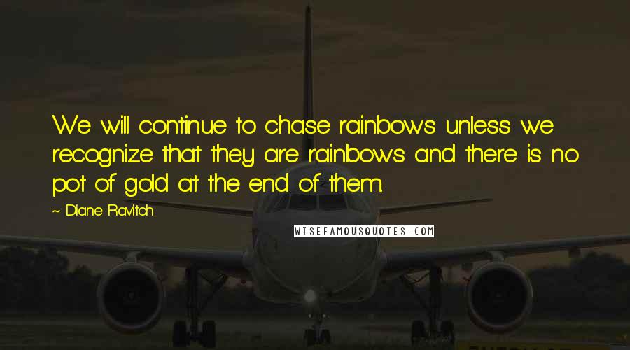 Diane Ravitch Quotes: We will continue to chase rainbows unless we recognize that they are rainbows and there is no pot of gold at the end of them.