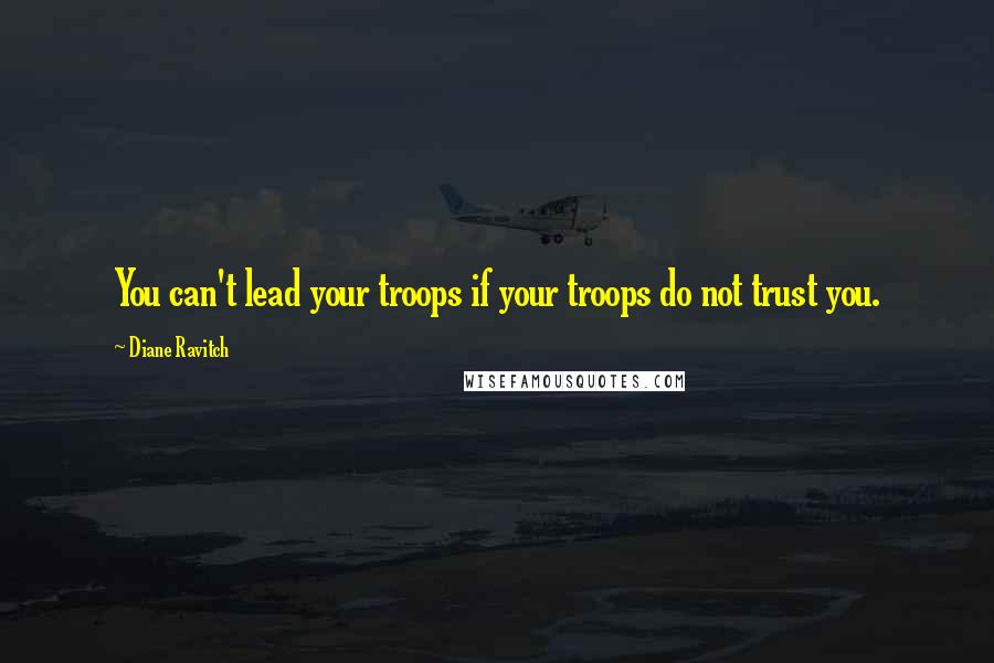 Diane Ravitch Quotes: You can't lead your troops if your troops do not trust you.