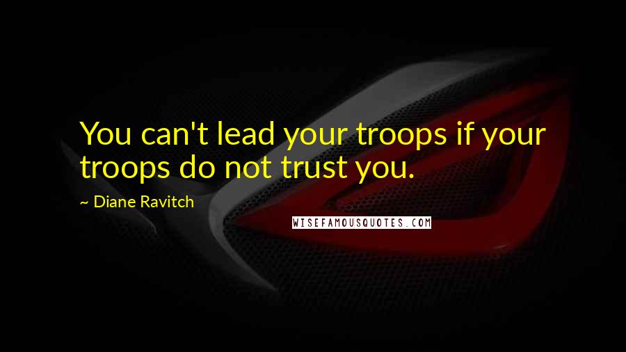 Diane Ravitch Quotes: You can't lead your troops if your troops do not trust you.