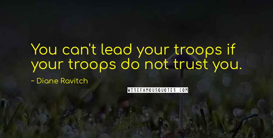 Diane Ravitch Quotes: You can't lead your troops if your troops do not trust you.