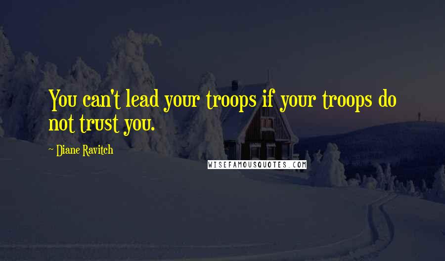 Diane Ravitch Quotes: You can't lead your troops if your troops do not trust you.