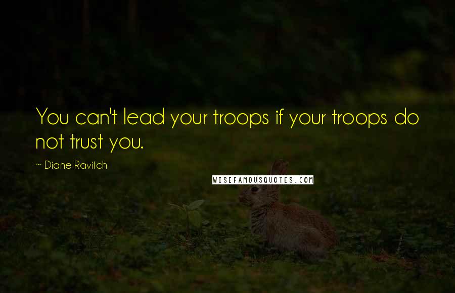 Diane Ravitch Quotes: You can't lead your troops if your troops do not trust you.