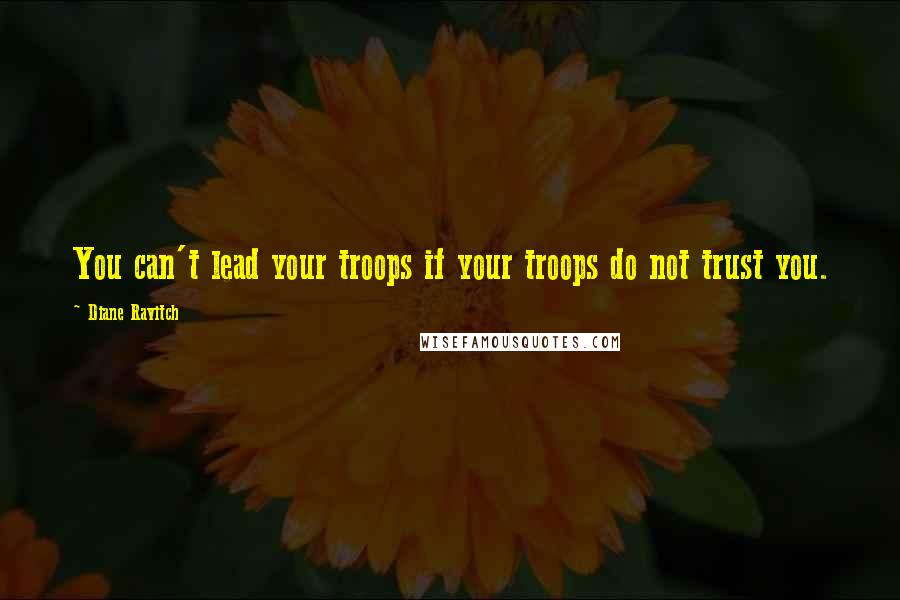 Diane Ravitch Quotes: You can't lead your troops if your troops do not trust you.