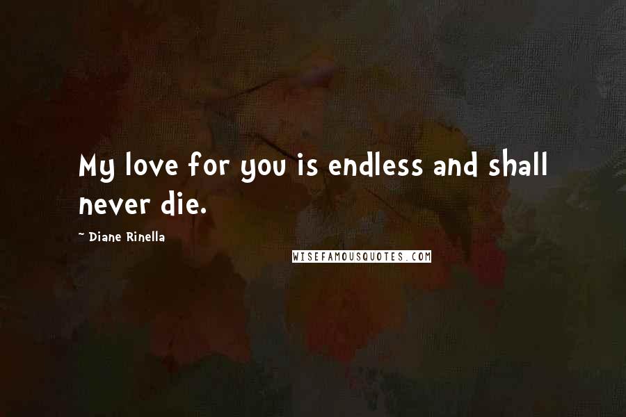 Diane Rinella Quotes: My love for you is endless and shall never die.