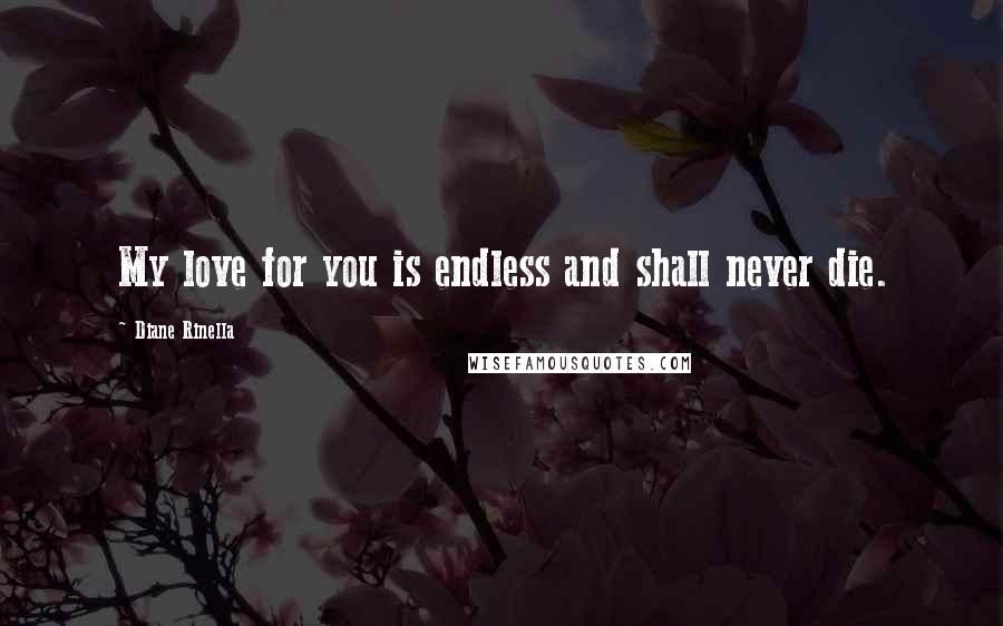 Diane Rinella Quotes: My love for you is endless and shall never die.