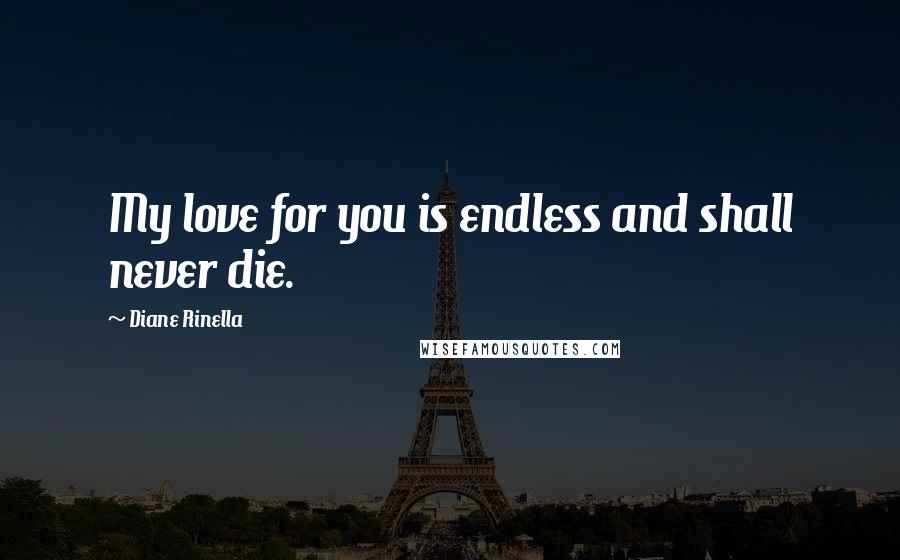 Diane Rinella Quotes: My love for you is endless and shall never die.