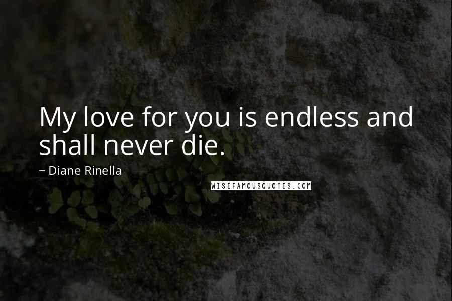 Diane Rinella Quotes: My love for you is endless and shall never die.