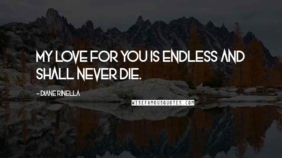 Diane Rinella Quotes: My love for you is endless and shall never die.