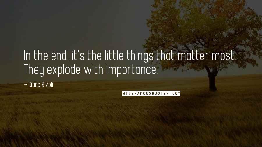 Diane Rivoli Quotes: In the end, it's the little things that matter most. They explode with importance.