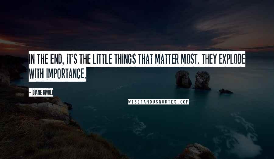 Diane Rivoli Quotes: In the end, it's the little things that matter most. They explode with importance.