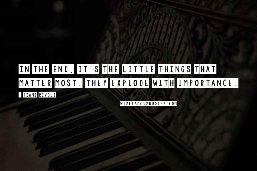 Diane Rivoli Quotes: In the end, it's the little things that matter most. They explode with importance.