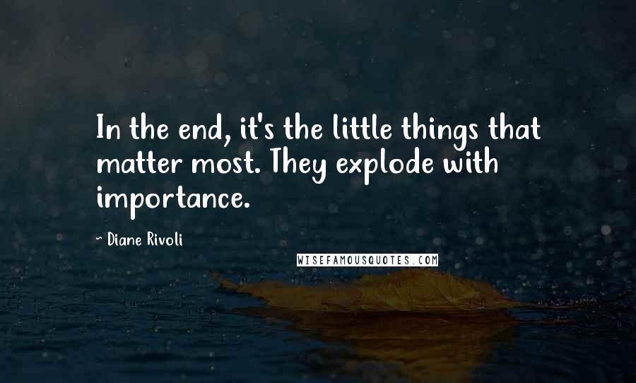 Diane Rivoli Quotes: In the end, it's the little things that matter most. They explode with importance.