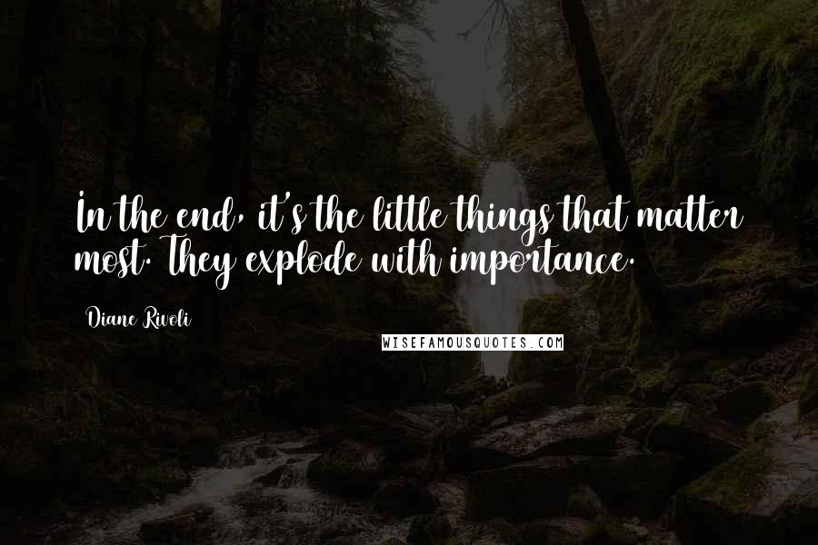 Diane Rivoli Quotes: In the end, it's the little things that matter most. They explode with importance.