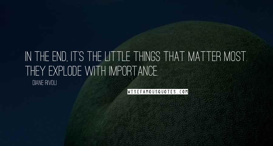 Diane Rivoli Quotes: In the end, it's the little things that matter most. They explode with importance.