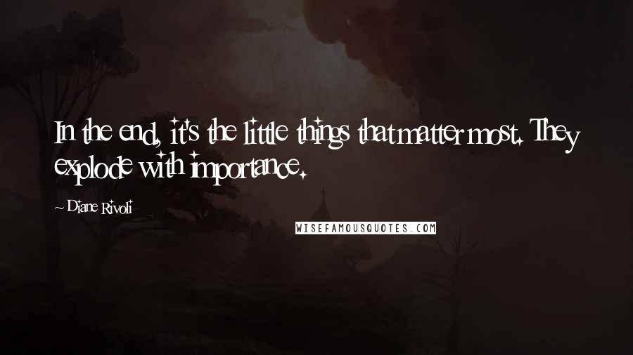 Diane Rivoli Quotes: In the end, it's the little things that matter most. They explode with importance.