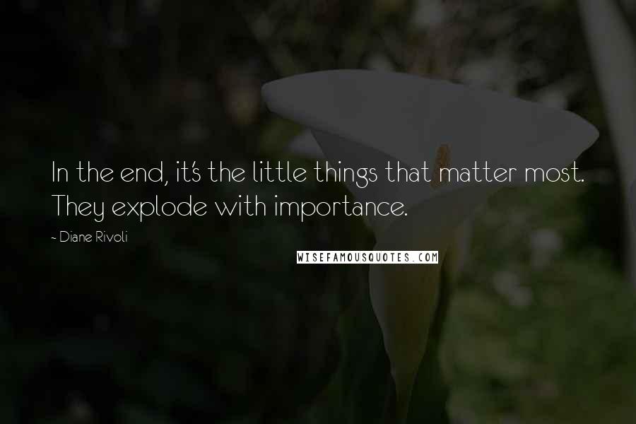 Diane Rivoli Quotes: In the end, it's the little things that matter most. They explode with importance.