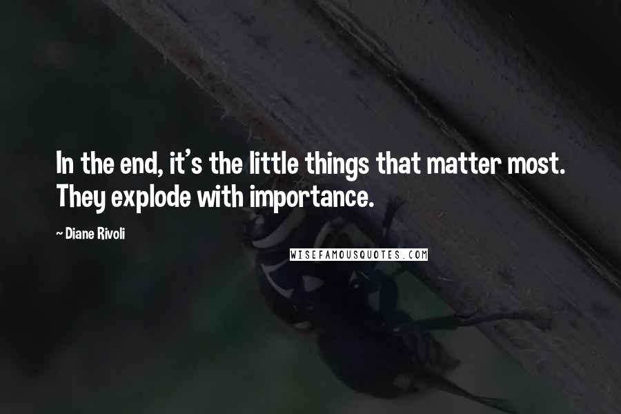 Diane Rivoli Quotes: In the end, it's the little things that matter most. They explode with importance.