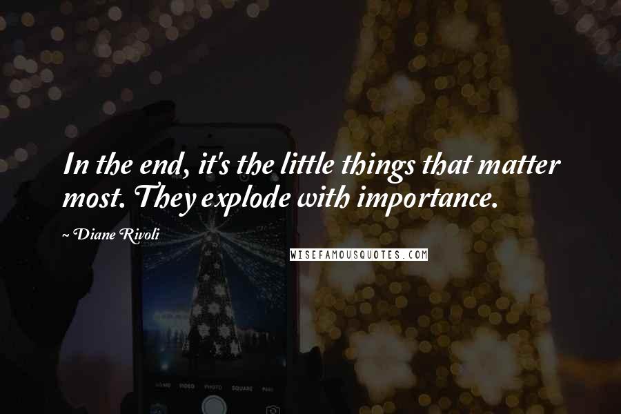 Diane Rivoli Quotes: In the end, it's the little things that matter most. They explode with importance.