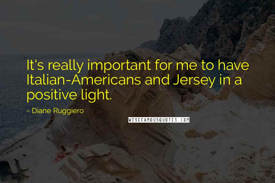 Diane Ruggiero Quotes: It's really important for me to have Italian-Americans and Jersey in a positive light.