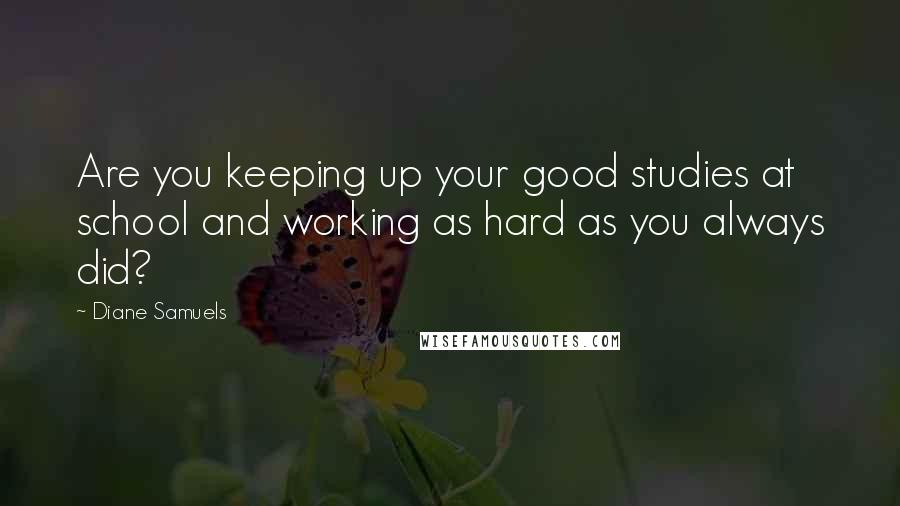 Diane Samuels Quotes: Are you keeping up your good studies at school and working as hard as you always did?