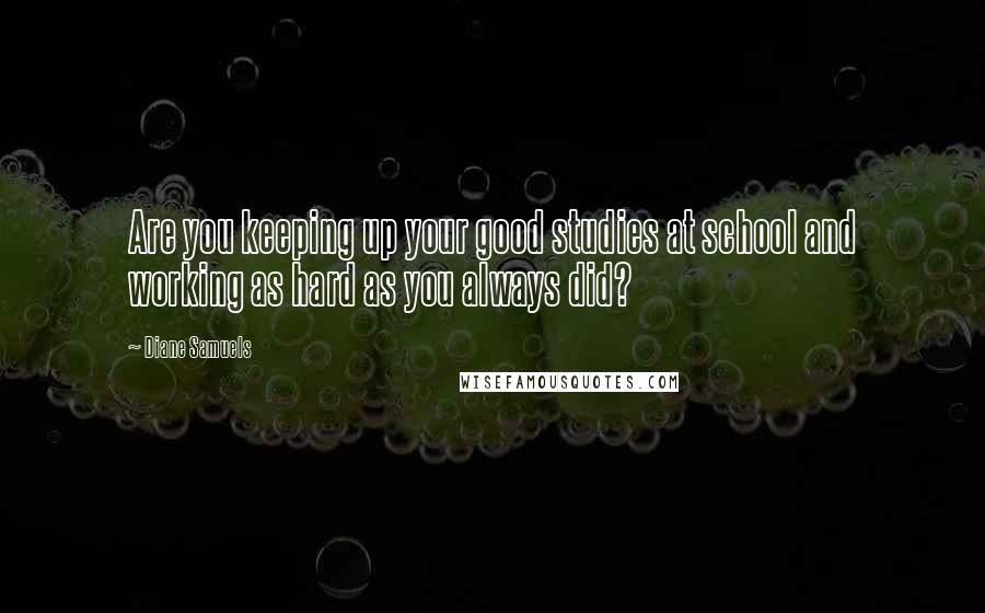 Diane Samuels Quotes: Are you keeping up your good studies at school and working as hard as you always did?