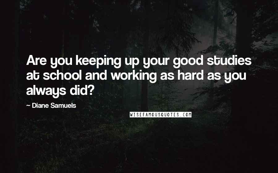 Diane Samuels Quotes: Are you keeping up your good studies at school and working as hard as you always did?