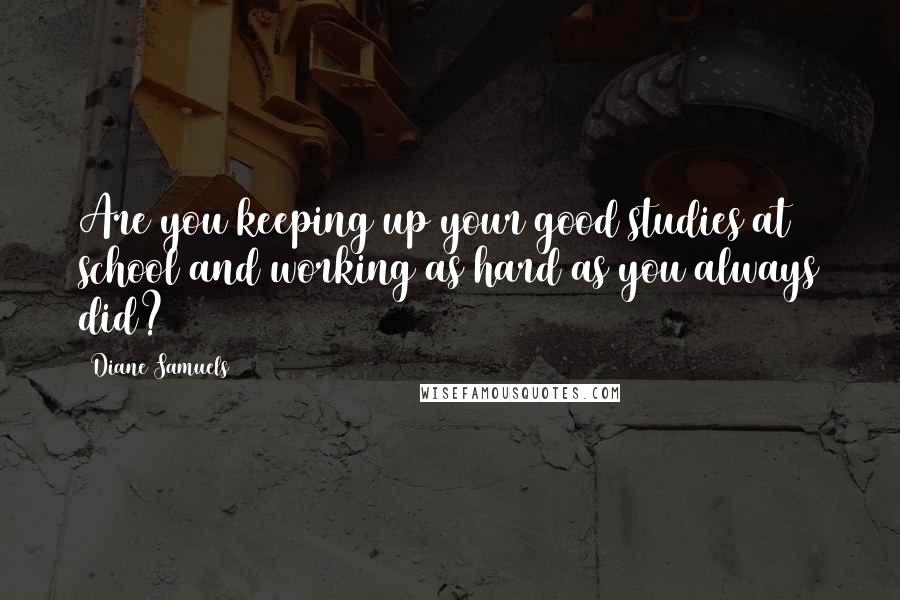 Diane Samuels Quotes: Are you keeping up your good studies at school and working as hard as you always did?