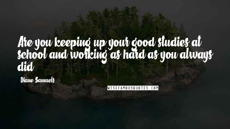 Diane Samuels Quotes: Are you keeping up your good studies at school and working as hard as you always did?