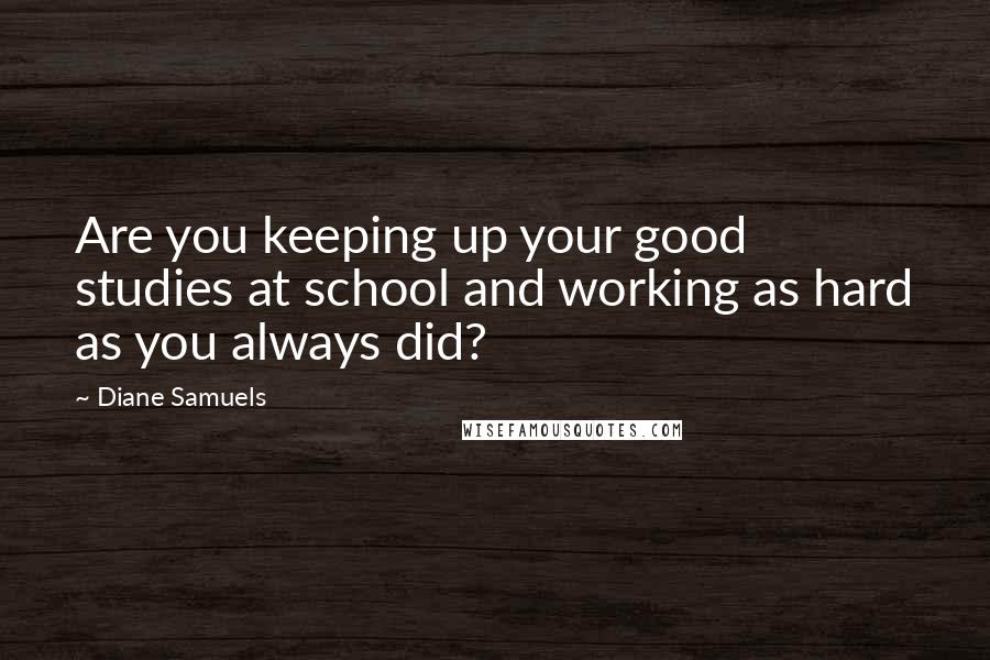 Diane Samuels Quotes: Are you keeping up your good studies at school and working as hard as you always did?