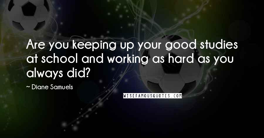 Diane Samuels Quotes: Are you keeping up your good studies at school and working as hard as you always did?