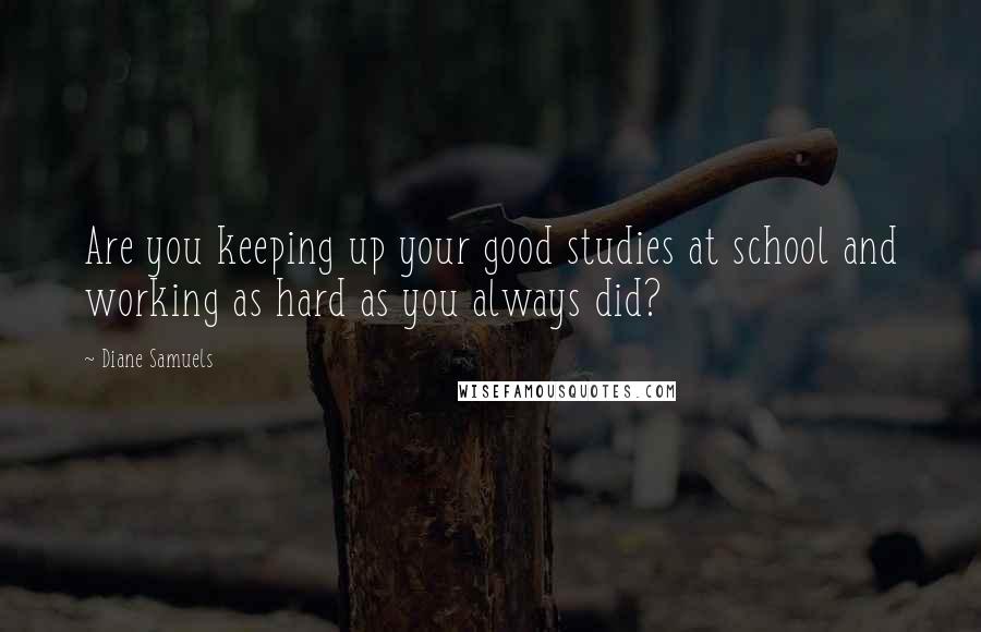 Diane Samuels Quotes: Are you keeping up your good studies at school and working as hard as you always did?