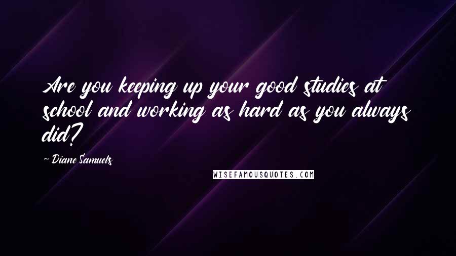 Diane Samuels Quotes: Are you keeping up your good studies at school and working as hard as you always did?