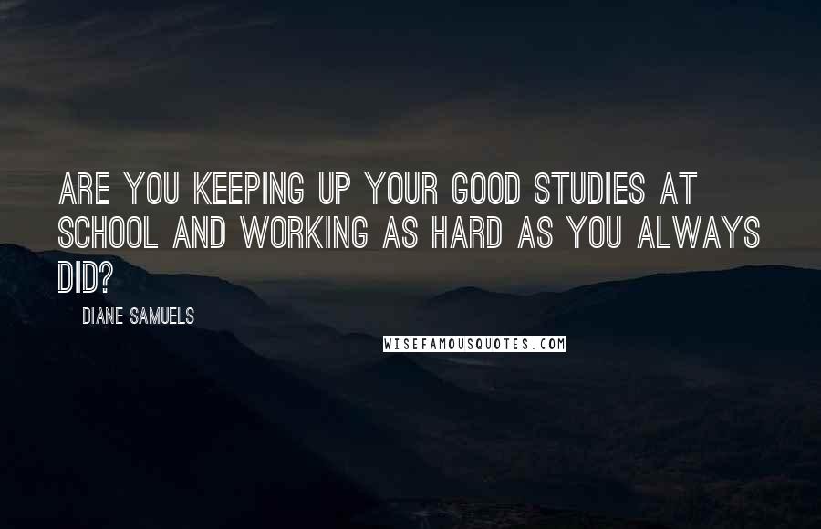 Diane Samuels Quotes: Are you keeping up your good studies at school and working as hard as you always did?