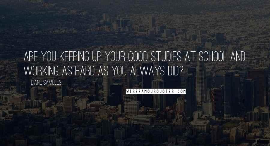 Diane Samuels Quotes: Are you keeping up your good studies at school and working as hard as you always did?