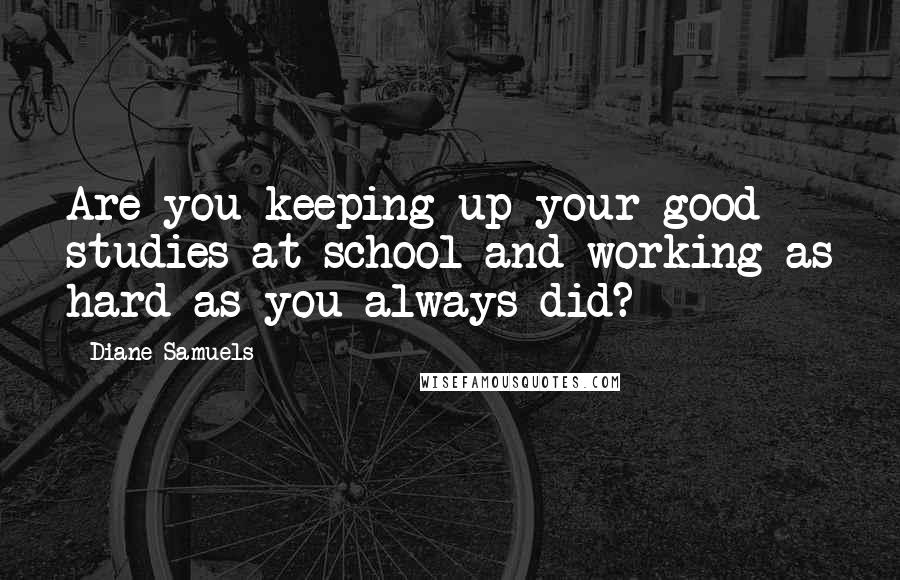 Diane Samuels Quotes: Are you keeping up your good studies at school and working as hard as you always did?