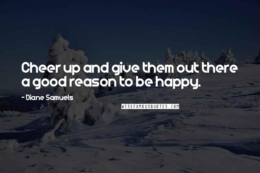 Diane Samuels Quotes: Cheer up and give them out there a good reason to be happy.