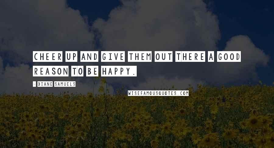 Diane Samuels Quotes: Cheer up and give them out there a good reason to be happy.