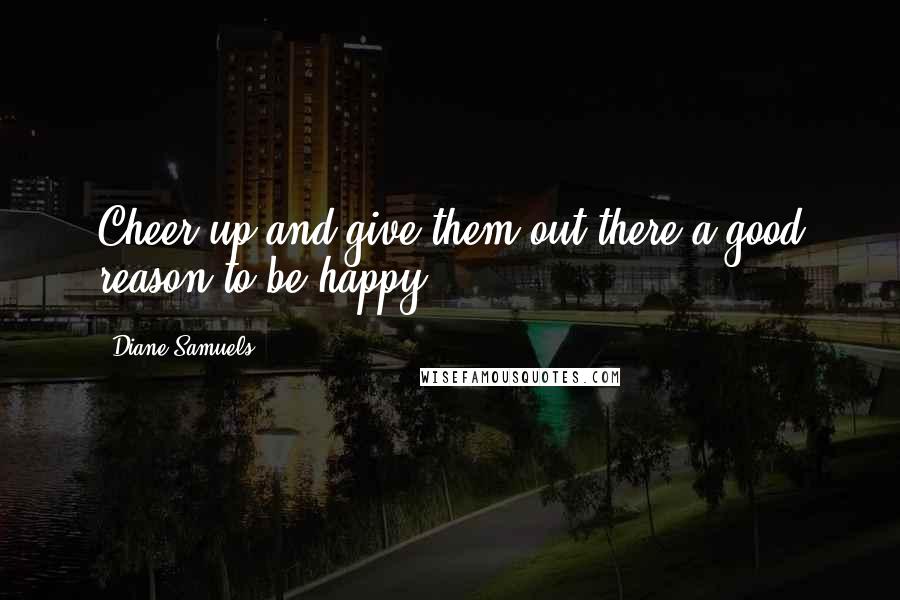 Diane Samuels Quotes: Cheer up and give them out there a good reason to be happy.