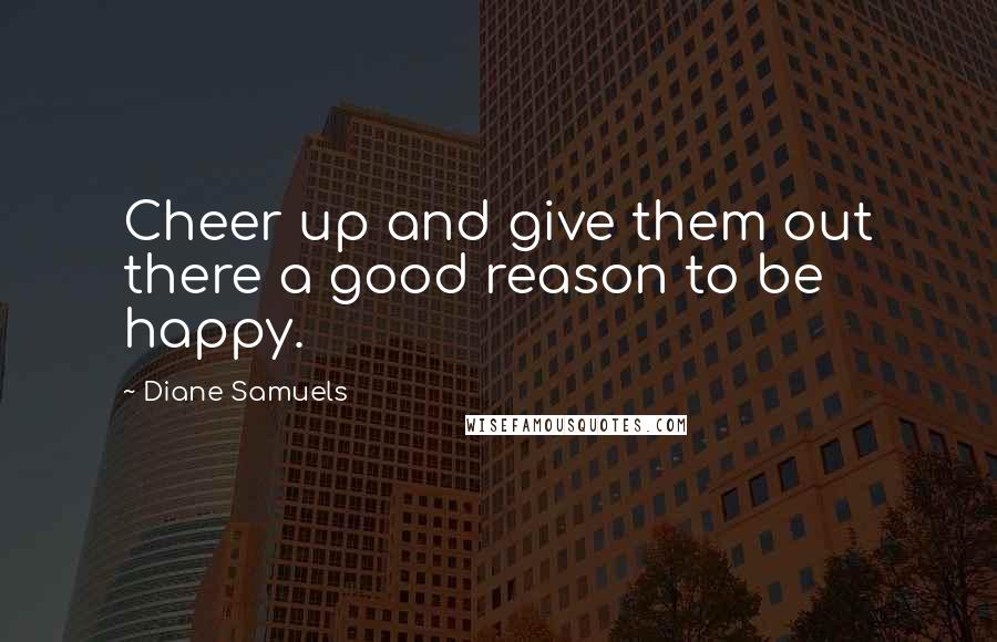 Diane Samuels Quotes: Cheer up and give them out there a good reason to be happy.