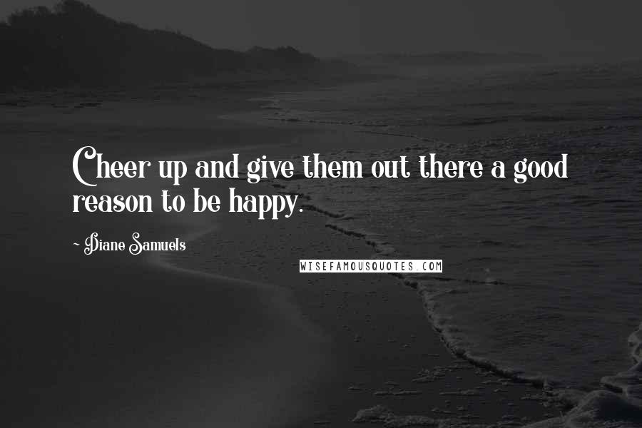 Diane Samuels Quotes: Cheer up and give them out there a good reason to be happy.