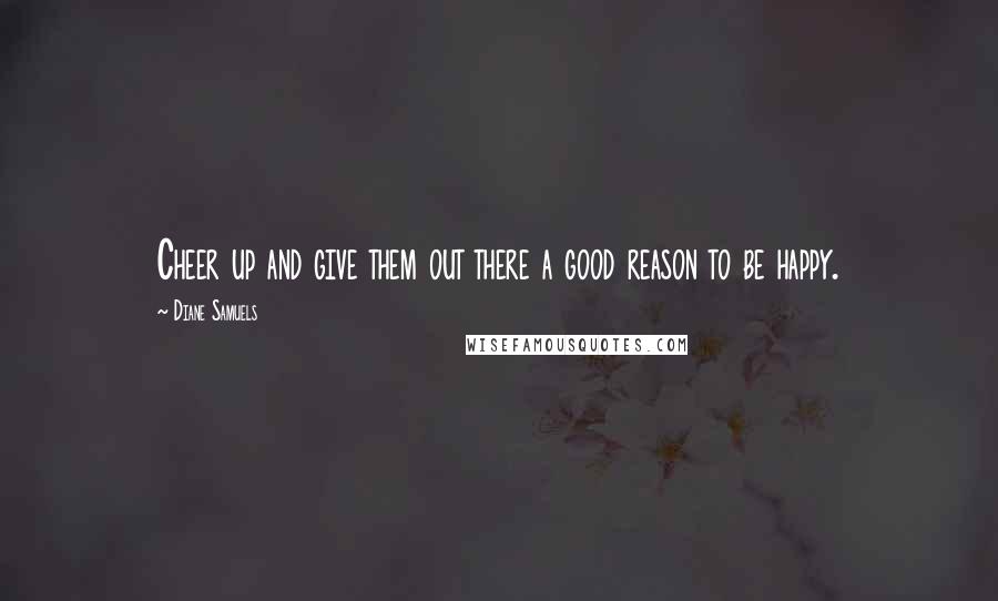 Diane Samuels Quotes: Cheer up and give them out there a good reason to be happy.