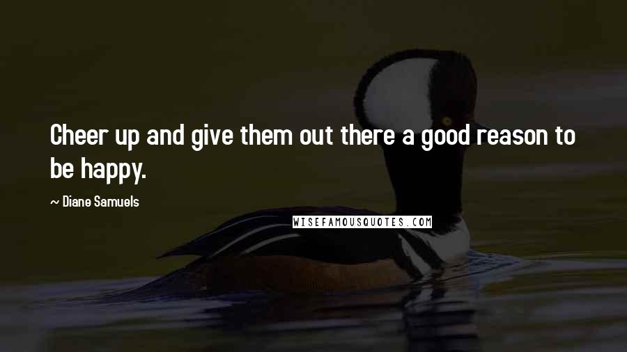 Diane Samuels Quotes: Cheer up and give them out there a good reason to be happy.