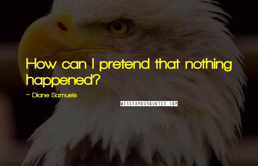 Diane Samuels Quotes: How can I pretend that nothing happened?