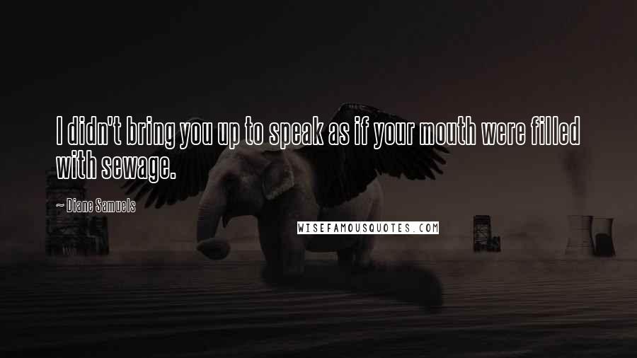 Diane Samuels Quotes: I didn't bring you up to speak as if your mouth were filled with sewage.