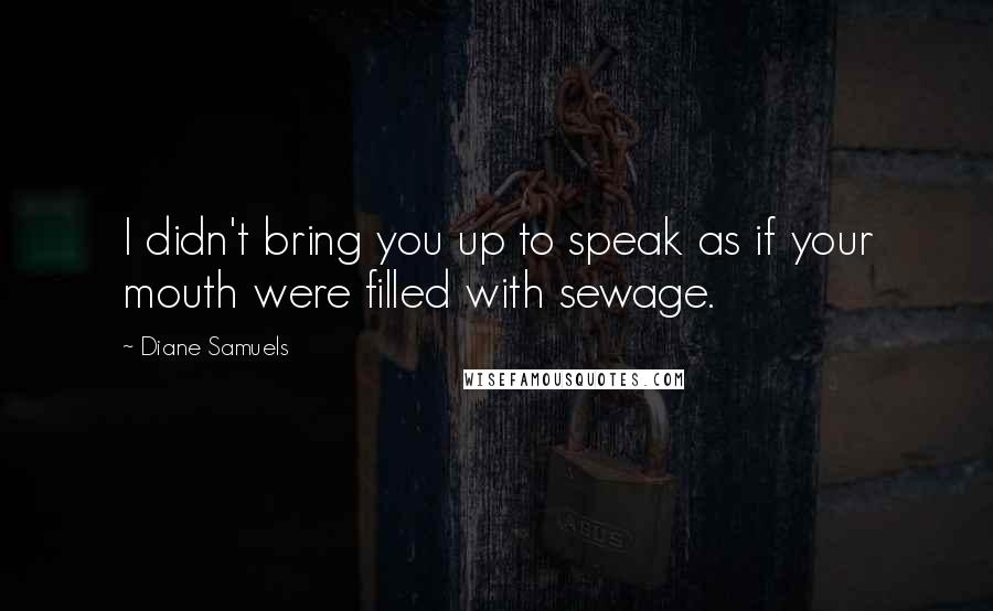 Diane Samuels Quotes: I didn't bring you up to speak as if your mouth were filled with sewage.