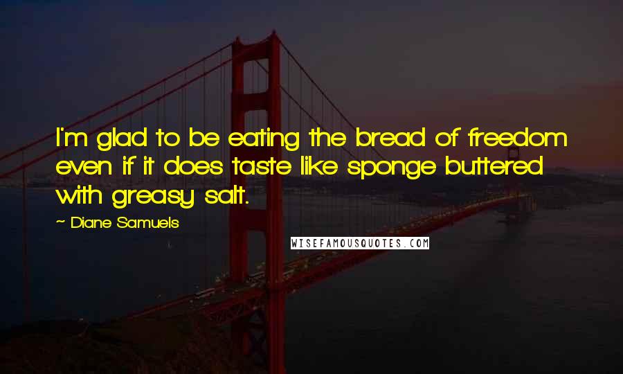 Diane Samuels Quotes: I'm glad to be eating the bread of freedom even if it does taste like sponge buttered with greasy salt.