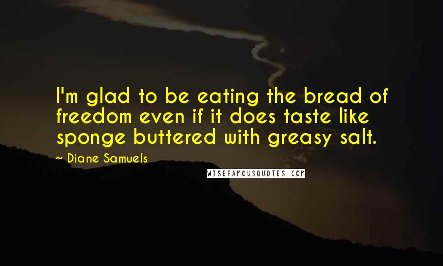 Diane Samuels Quotes: I'm glad to be eating the bread of freedom even if it does taste like sponge buttered with greasy salt.